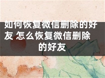 如何恢复微信删除的好友 怎么恢复微信删除的好友