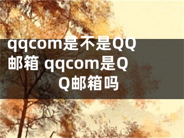 qqcom是不是QQ邮箱 qqcom是QQ邮箱吗