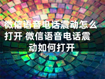 微信语音电话震动怎么打开 微信语音电话震动如何打开