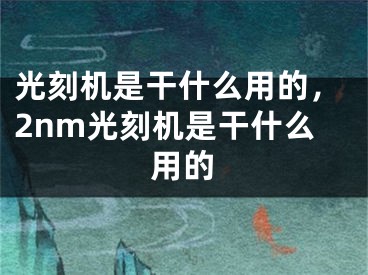 光刻机是干什么用的，2nm光刻机是干什么用的