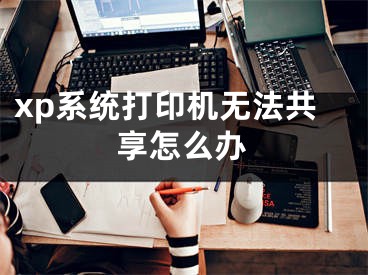 xp系统打印机无法共享怎么办