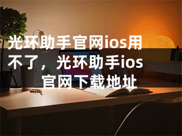 光环助手官网ios用不了，光环助手ios官网下载地址