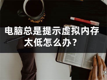 电脑总是提示虚拟内存太低怎么办？