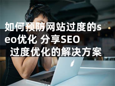 如何预防网站过度的seo优化 分享SEO过度优化的解决方案 