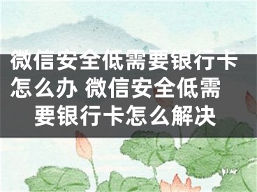 微信安全低需要银行卡怎么办 微信安全低需要银行卡怎么解决