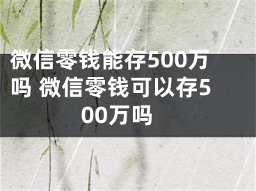 微信零钱能存500万吗 微信零钱可以存500万吗