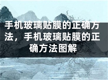 手机玻璃贴膜的正确方法，手机玻璃贴膜的正确方法图解