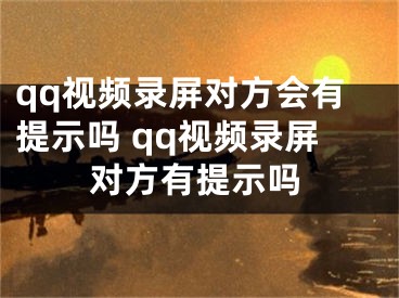 qq视频录屏对方会有提示吗 qq视频录屏对方有提示吗