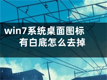 win7系统桌面图标有白底怎么去掉