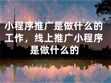 小程序推广是做什么的工作，线上推广小程序是做什么的