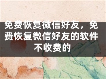 免费恢复微信好友，免费恢复微信好友的软件不收费的