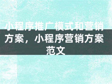 小程序推广模式和营销方案，小程序营销方案范文 