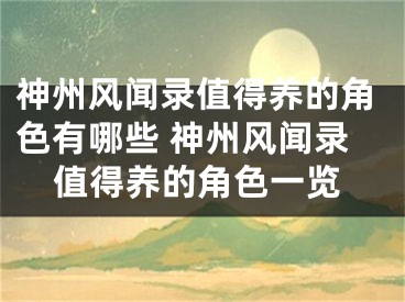 神州风闻录值得养的角色有哪些 神州风闻录值得养的角色一览 