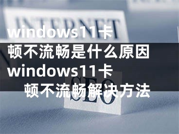 windows11卡顿不流畅是什么原因 windows11卡顿不流畅解决方法