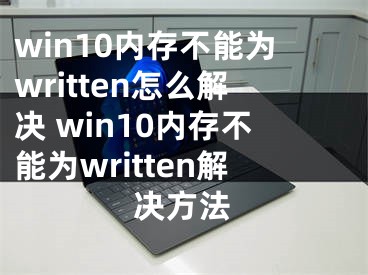 win10内存不能为written怎么解决 win10内存不能为written解决方法