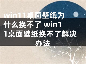 win11桌面壁纸为什么换不了 win11桌面壁纸换不了解决办法