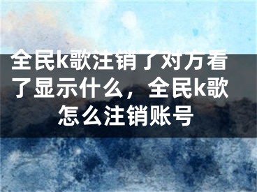 全民k歌注销了对方看了显示什么，全民k歌怎么注销账号