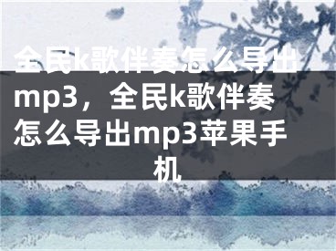 全民k歌伴奏怎么导出mp3，全民k歌伴奏怎么导出mp3苹果手机