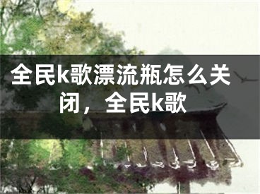 全民k歌漂流瓶怎么关闭，全民k歌