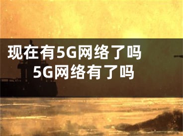 现在有5G网络了吗 5G网络有了吗