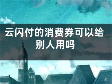 云闪付的消费券可以给别人用吗