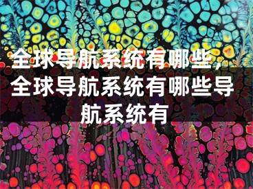 全球导航系统有哪些，全球导航系统有哪些导航系统有