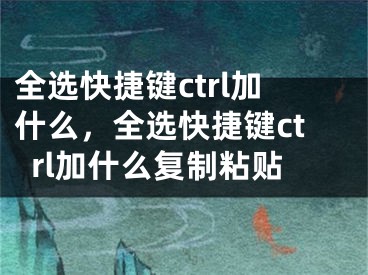 全选快捷键ctrl加什么，全选快捷键ctrl加什么复制粘贴