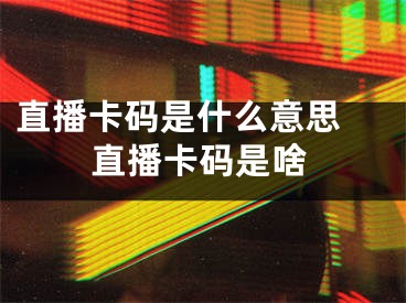 直播卡码是什么意思 直播卡码是啥