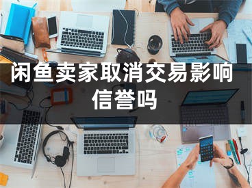 闲鱼卖家取消交易影响信誉吗