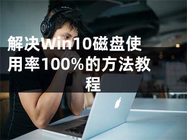 解决Win10磁盘使用率100%的方法教程