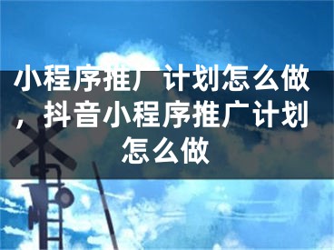 小程序推广计划怎么做，抖音小程序推广计划怎么做 