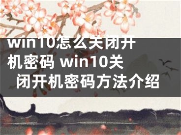 win10怎么关闭开机密码 win10关闭开机密码方法介绍