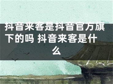 抖音来客是抖音官方旗下的吗 抖音来客是什么