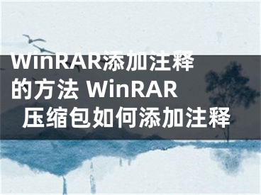 WinRAR添加注释的方法 WinRAR压缩包如何添加注释