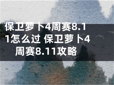 保卫萝卜4周赛8.11怎么过 保卫萝卜4周赛8.11攻略