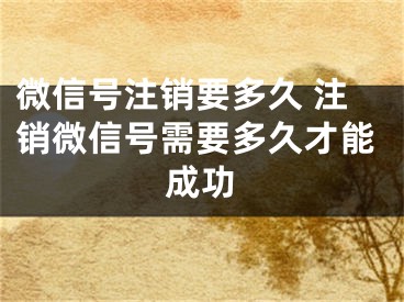 微信号注销要多久 注销微信号需要多久才能成功