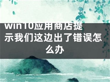 win10应用商店提示我们这边出了错误怎么办