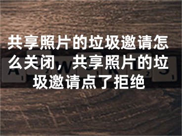 共享照片的垃圾邀请怎么关闭，共享照片的垃圾邀请点了拒绝