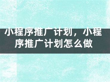 小程序推广计划，小程序推广计划怎么做