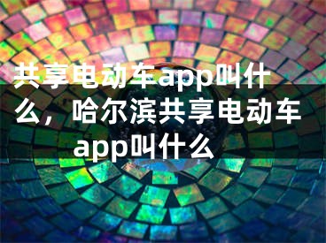 共享电动车app叫什么，哈尔滨共享电动车app叫什么