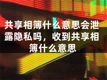 共享相簿什么意思会泄露隐私吗，收到共享相簿什么意思