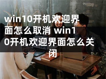 win10开机欢迎界面怎么取消 win10开机欢迎界面怎么关闭