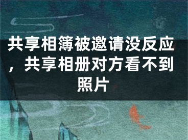 共享相簿被邀请没反应，共享相册对方看不到照片