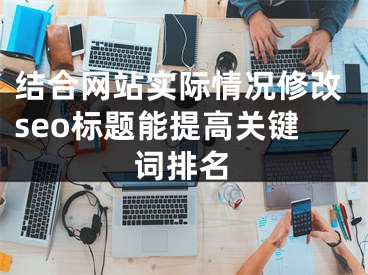 结合网站实际情况修改seo标题能提高关键词排名