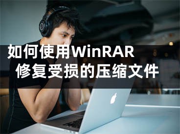 如何使用WinRAR修复受损的压缩文件