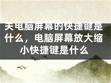 关电脑屏幕的快捷键是什么，电脑屏幕放大缩小快捷键是什么