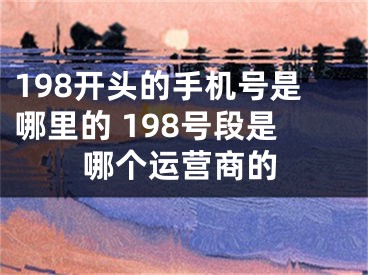 198开头的手机号是哪里的 198号段是哪个运营商的