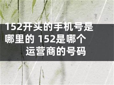 152开头的手机号是哪里的 152是哪个运营商的号码