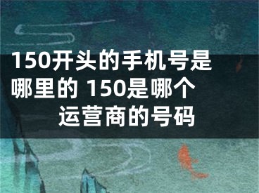 150开头的手机号是哪里的 150是哪个运营商的号码