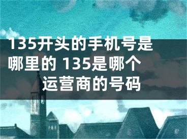 135开头的手机号是哪里的 135是哪个运营商的号码